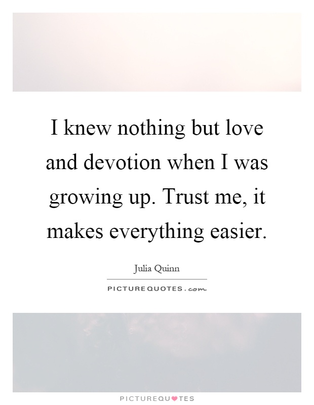 I knew nothing but love and devotion when I was growing up. Trust me, it makes everything easier Picture Quote #1