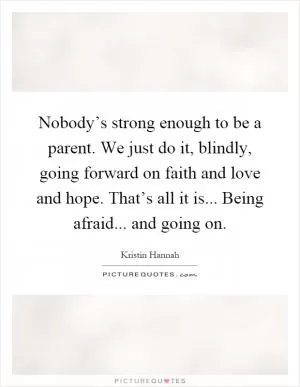 Nobody’s strong enough to be a parent. We just do it, blindly, going forward on faith and love and hope. That’s all it is... Being afraid... and going on Picture Quote #1