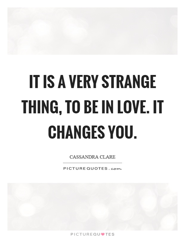 It is a very strange thing, to be in love. It changes you Picture Quote #1
