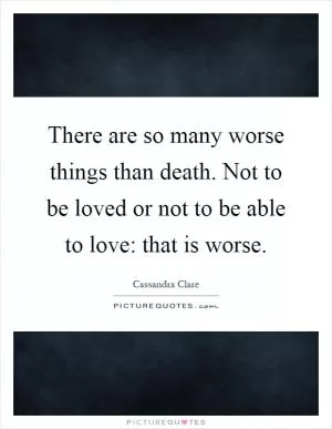 There are so many worse things than death. Not to be loved or not to be able to love: that is worse Picture Quote #1