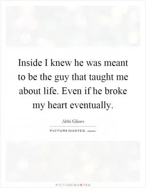 Inside I knew he was meant to be the guy that taught me about life. Even if he broke my heart eventually Picture Quote #1