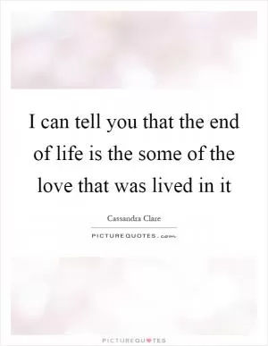 I can tell you that the end of life is the some of the love that was lived in it Picture Quote #1