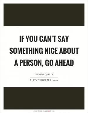 If you can’t say something nice about a person, go ahead Picture Quote #1