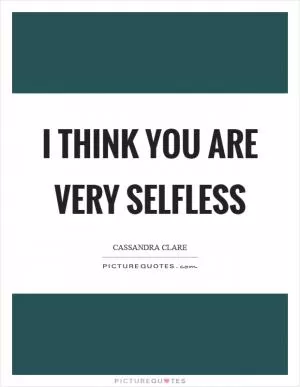 I think you are very selfless Picture Quote #1