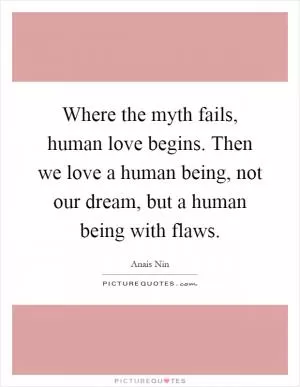 Where the myth fails, human love begins. Then we love a human being, not our dream, but a human being with flaws Picture Quote #1