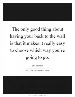 The only good thing about having your back to the wall is that it makes it really easy to choose which way you’re going to go Picture Quote #1