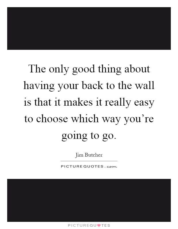 The only good thing about having your back to the wall is that it makes it really easy to choose which way you're going to go Picture Quote #1