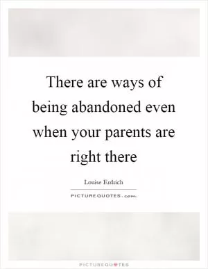 There are ways of being abandoned even when your parents are right there Picture Quote #1