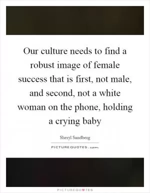 Our culture needs to find a robust image of female success that is first, not male, and second, not a white woman on the phone, holding a crying baby Picture Quote #1