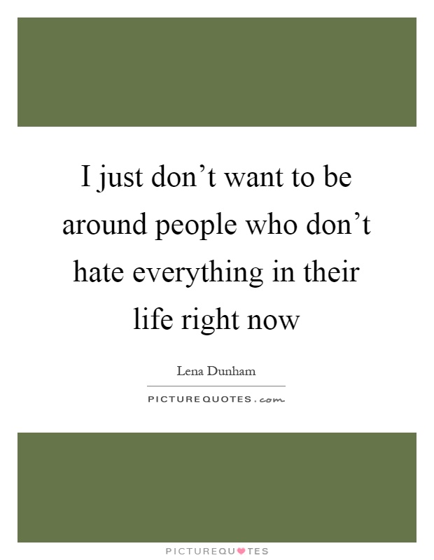 I just don't want to be around people who don't hate everything in their life right now Picture Quote #1