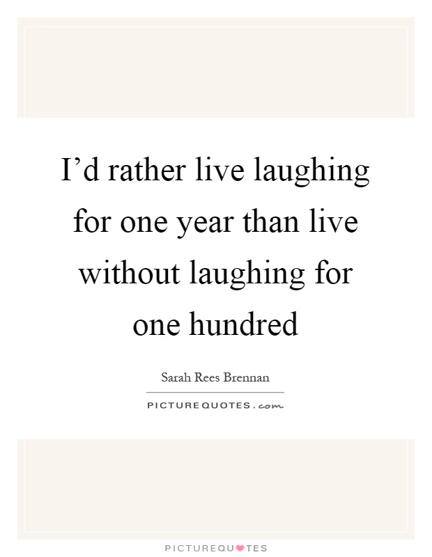 I'd rather live laughing for one year than live without laughing for one hundred Picture Quote #1
