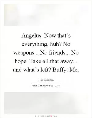 Angelus: Now that’s everything, huh? No weapons... No friends... No hope. Take all that away... and what’s left? Buffy: Me Picture Quote #1