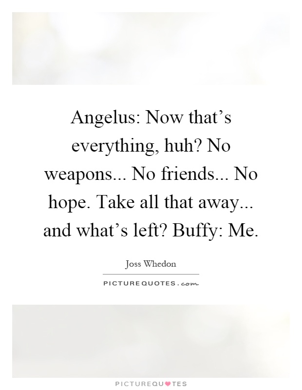 Angelus: Now that's everything, huh? No weapons... No friends... No hope. Take all that away... and what's left? Buffy: Me Picture Quote #1