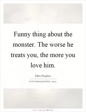 Funny thing about the monster. The worse he treats you, the more you love him Picture Quote #1