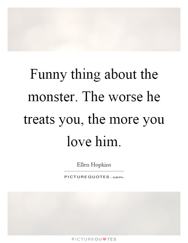 Funny thing about the monster. The worse he treats you, the more you love him Picture Quote #1