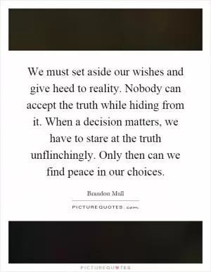 We must set aside our wishes and give heed to reality. Nobody can accept the truth while hiding from it. When a decision matters, we have to stare at the truth unflinchingly. Only then can we find peace in our choices Picture Quote #1