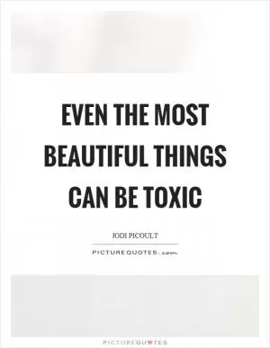 Even the most beautiful things can be toxic Picture Quote #1