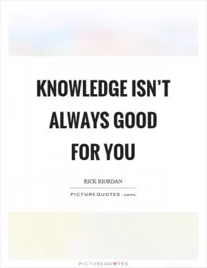 Knowledge isn’t always good for you Picture Quote #1