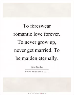 To foreswear romantic love forever. To never grow up, never get married. To be maiden eternally Picture Quote #1