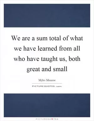 We are a sum total of what we have learned from all who have taught us, both great and small Picture Quote #1