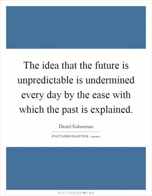The idea that the future is unpredictable is undermined every day by the ease with which the past is explained Picture Quote #1