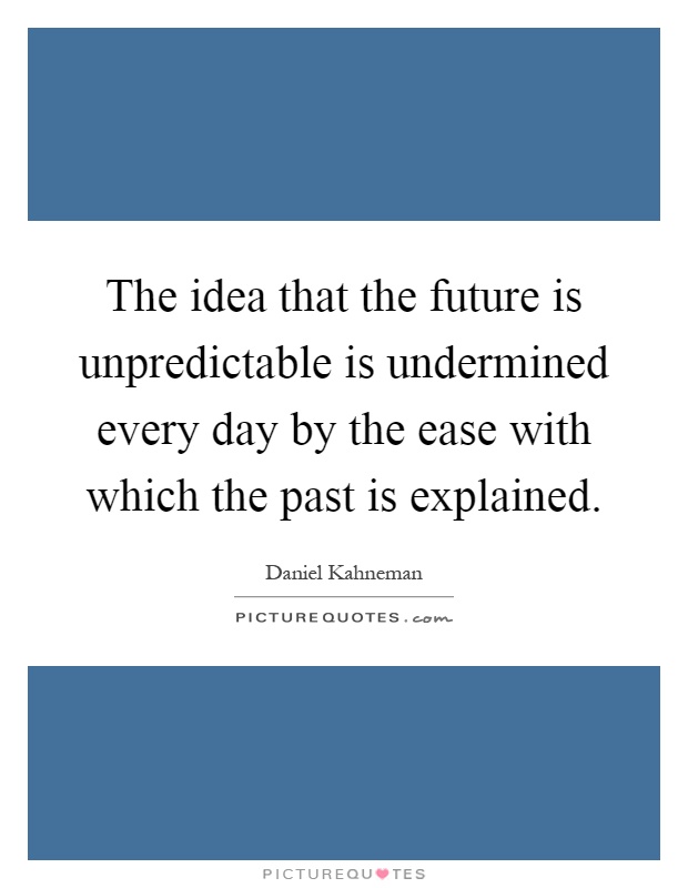 The idea that the future is unpredictable is undermined every day by the ease with which the past is explained Picture Quote #1