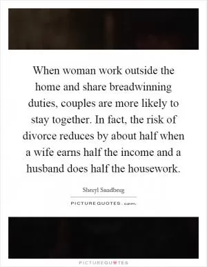 When woman work outside the home and share breadwinning duties, couples are more likely to stay together. In fact, the risk of divorce reduces by about half when a wife earns half the income and a husband does half the housework Picture Quote #1