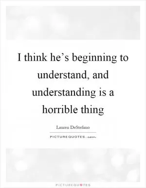 I think he’s beginning to understand, and understanding is a horrible thing Picture Quote #1
