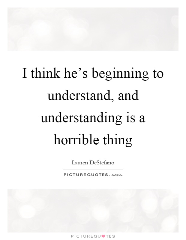 I think he's beginning to understand, and understanding is a horrible thing Picture Quote #1