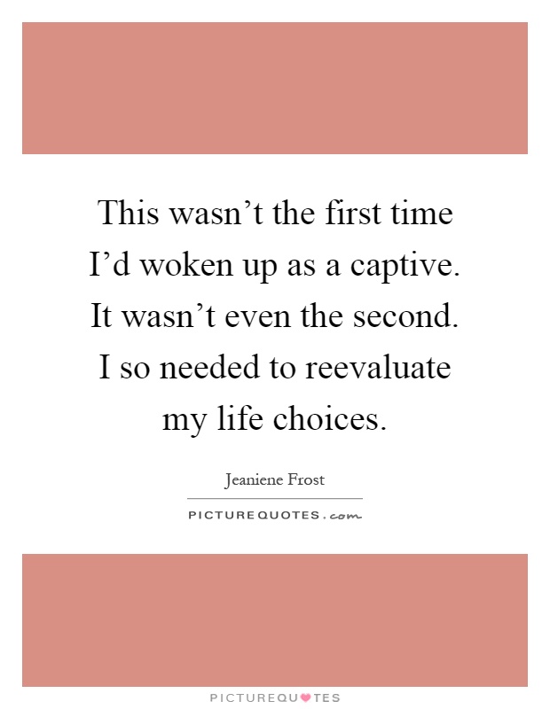 This wasn't the first time I'd woken up as a captive. It wasn't even the second. I so needed to reevaluate my life choices Picture Quote #1