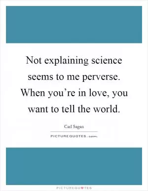 Not explaining science seems to me perverse. When you’re in love, you want to tell the world Picture Quote #1