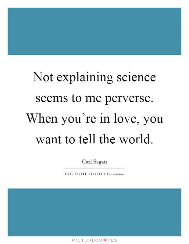 Not explaining science seems to me perverse. When you're in love, you want to tell the world Picture Quote #1