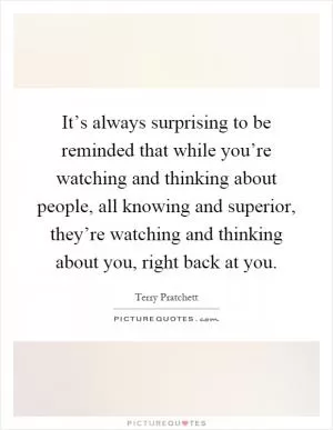 It’s always surprising to be reminded that while you’re watching and thinking about people, all knowing and superior, they’re watching and thinking about you, right back at you Picture Quote #1