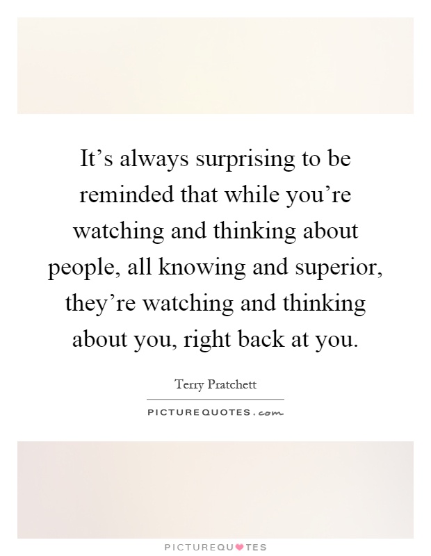 It's always surprising to be reminded that while you're watching and thinking about people, all knowing and superior, they're watching and thinking about you, right back at you Picture Quote #1