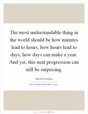 The most understandable thing in the world should be how minutes lead to hours, how hours lead to days, how days can make a year. And yet, this neat progression can still be surprising Picture Quote #1