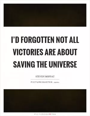 I’d forgotten not all victories are about saving the universe Picture Quote #1
