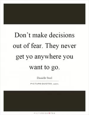 Don’t make decisions out of fear. They never get yo anywhere you want to go Picture Quote #1