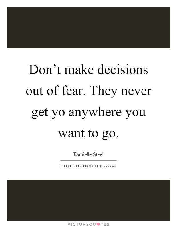 Don't make decisions out of fear. They never get yo anywhere you want to go Picture Quote #1