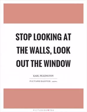 Stop looking at the walls, look out the window Picture Quote #1