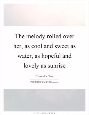 The melody rolled over her, as cool and sweet as water, as hopeful and lovely as sunrise Picture Quote #1