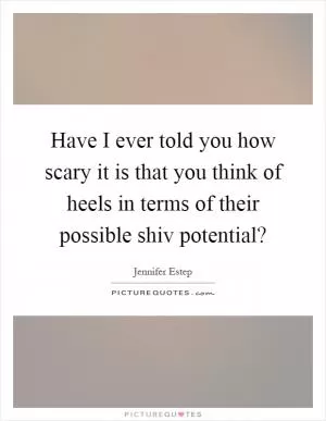 Have I ever told you how scary it is that you think of heels in terms of their possible shiv potential? Picture Quote #1