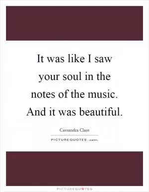 It was like I saw your soul in the notes of the music. And it was beautiful Picture Quote #1