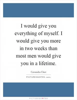 I would give you everything of myself. I would give you more in two weeks than most men would give you in a lifetime Picture Quote #1