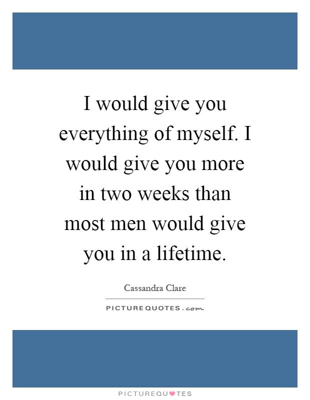 I would give you everything of myself. I would give you more in two weeks than most men would give you in a lifetime Picture Quote #1