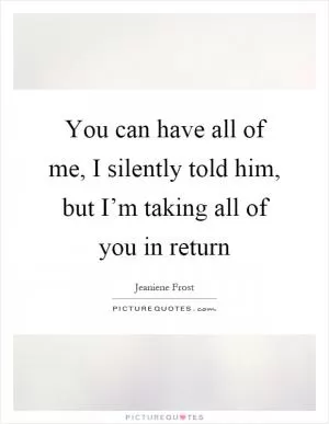 You can have all of me, I silently told him, but I’m taking all of you in return Picture Quote #1