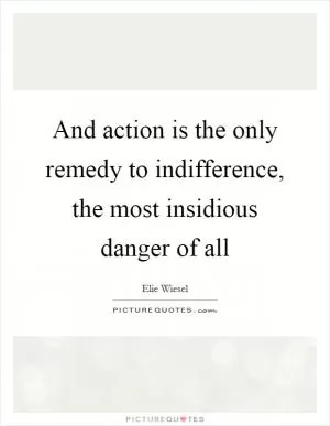 And action is the only remedy to indifference, the most insidious danger of all Picture Quote #1