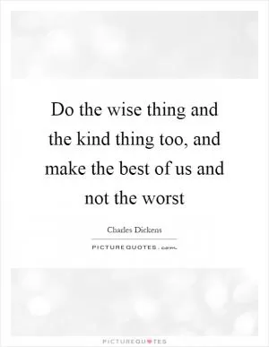 Do the wise thing and the kind thing too, and make the best of us and not the worst Picture Quote #1