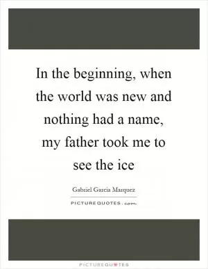 In the beginning, when the world was new and nothing had a name, my father took me to see the ice Picture Quote #1