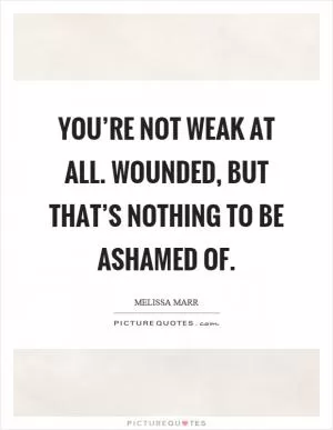 You’re not weak at all. Wounded, but that’s nothing to be ashamed of Picture Quote #1