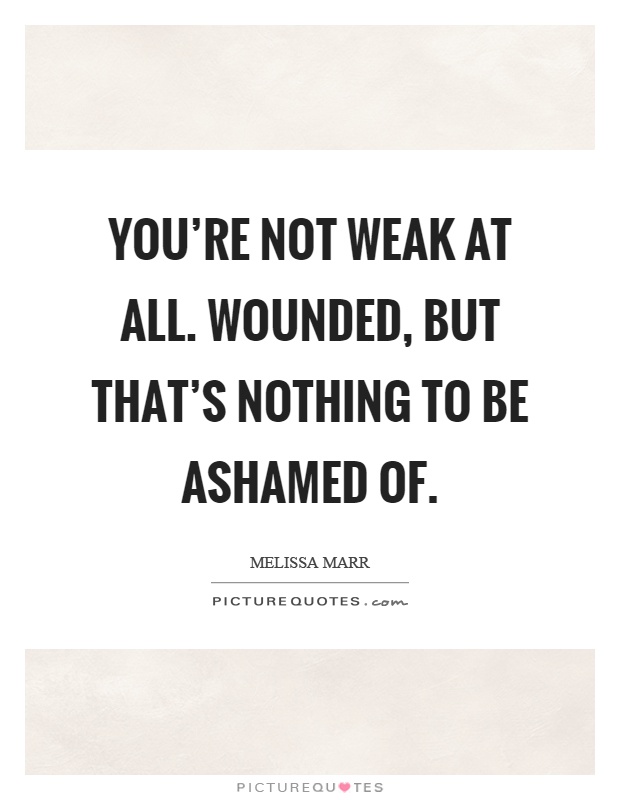 You're not weak at all. Wounded, but that's nothing to be ashamed of Picture Quote #1